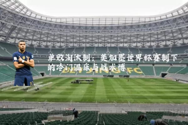 单败淘汰制:美加墨世界杯赛制下的冷门温床与战术博弈