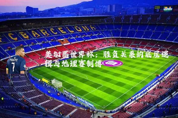 美加墨世界杯:胜负关系的底层逻辑与地理赛制博弈