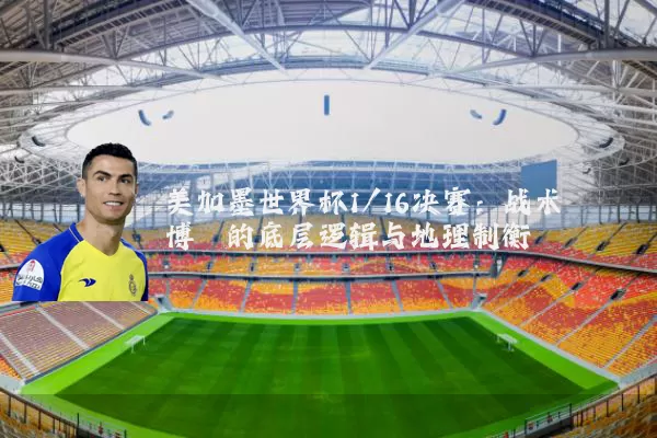 美加墨世界杯1/16决赛：战术博弈的底层逻辑与地理制衡