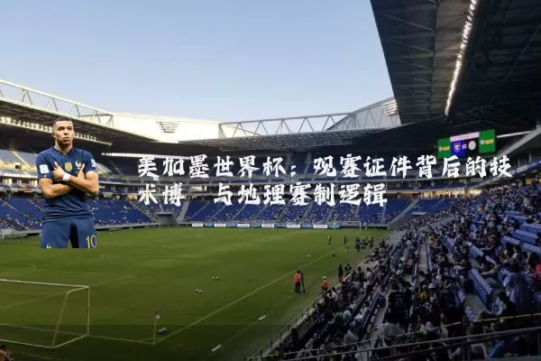 美加墨世界杯：观赛证件背后的技术博弈与地理赛制逻辑