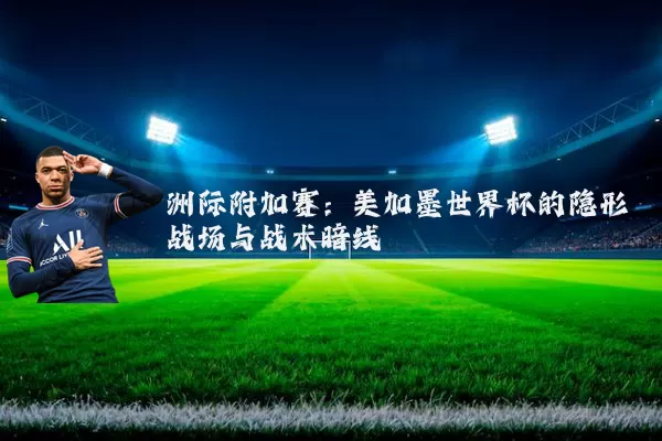 洲际附加赛:美加墨世界杯的隐形战场与战术暗线