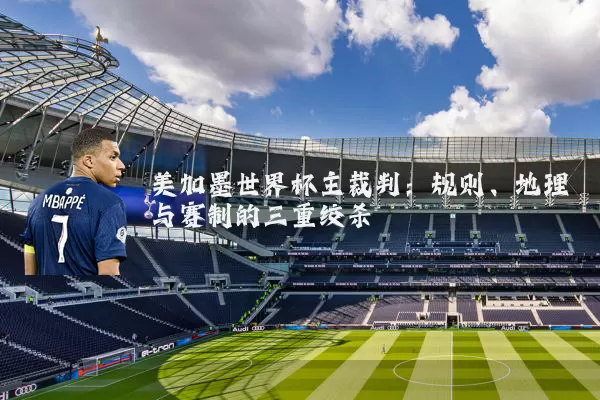 美加墨世界杯主裁判：规则、地理与赛制的三重绞杀