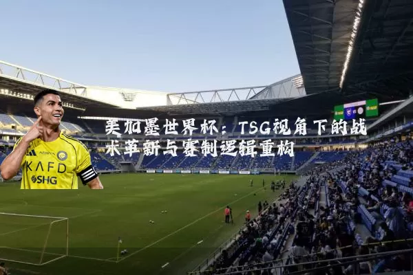 美加墨世界杯:TSG视角下的战术革新与赛制逻辑重构