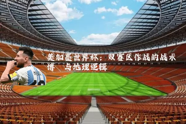 美加墨世界杯：双赛区作战的战术博弈与地理逻辑