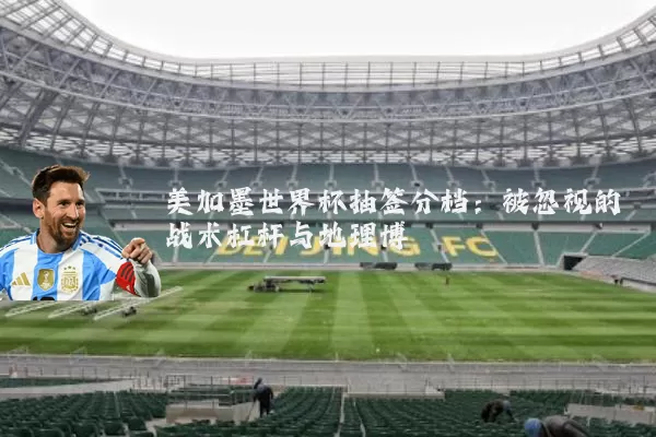 美加墨世界杯抽签分档:被忽视的战术杠杆与地理博弈