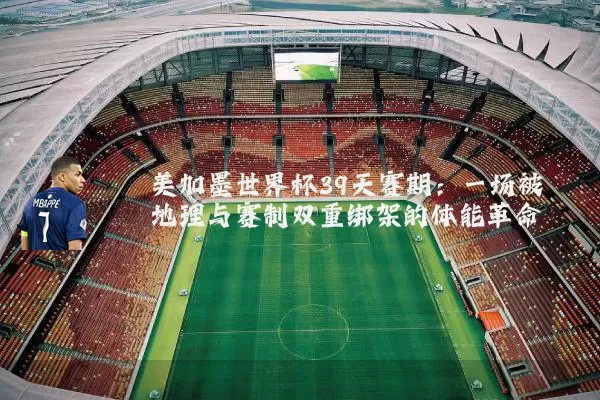美加墨世界杯39天赛期：一场被地理与赛制双重绑架的体能革命