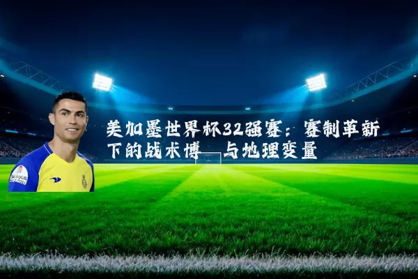 美加墨世界杯32强赛:赛制革新下的战术博弈与地理变量