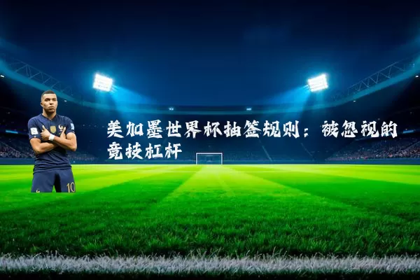 美加墨世界杯抽签规则：被忽视的竞技杠杆
