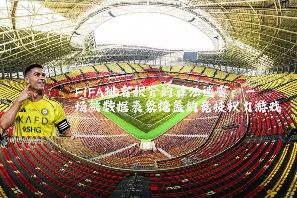 FIFA排名积分的算法迷雾:一场被数据表象掩盖的竞技权力游戏