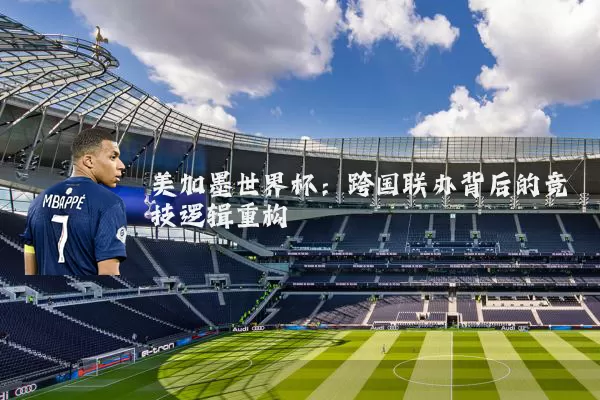 美加墨世界杯：跨国联办背后的竞技逻辑重构