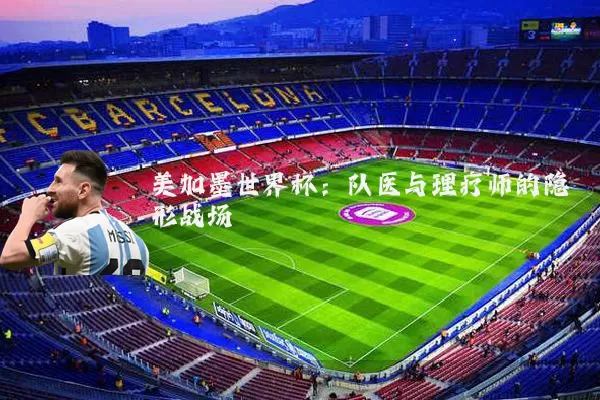 美加墨世界杯：队医与理疗师的隐形战场