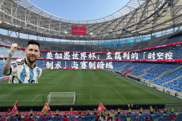 美加墨世界杯：主裁判的「时空控制术」与赛制暗线