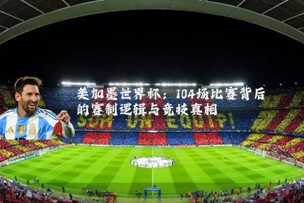 美加墨世界杯:104场比赛背后的赛制逻辑与竞技真相