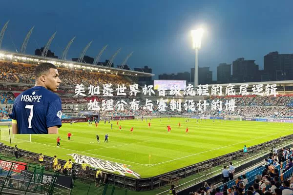 美加墨世界杯晋级流程的底层逻辑：地理分布与赛制设计的博弈