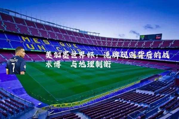 美加墨世界杯：洗牌规则背后的战术博弈与地理制衡