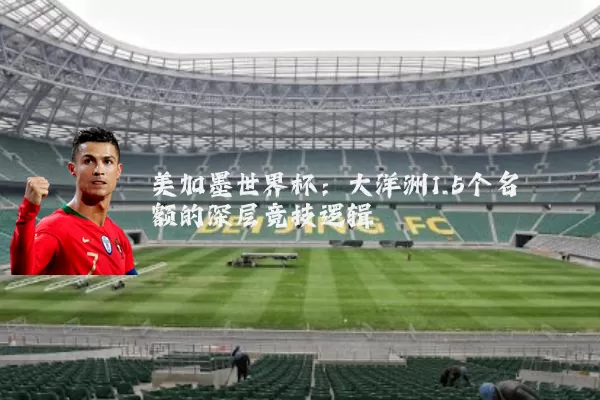 美加墨世界杯：大洋洲1.5个名额的深层竞技逻辑