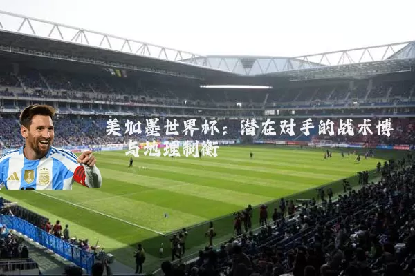 美加墨世界杯：潜在对手的战术博弈与地理制衡