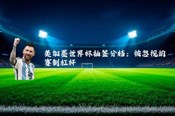 美加墨世界杯抽签分档：被忽视的赛制杠杆