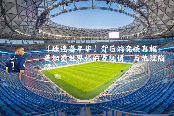「球迷嘉年华」背后的竞技真相：美加墨世界杯的赛制博弈与地理陷阱